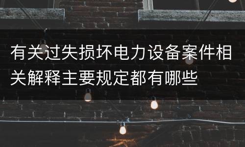 有关过失损坏电力设备案件相关解释主要规定都有哪些