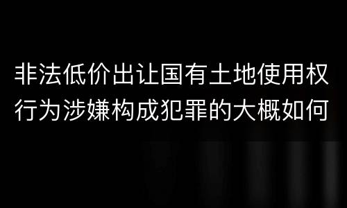 非法低价出让国有土地使用权行为涉嫌构成犯罪的大概如何判刑