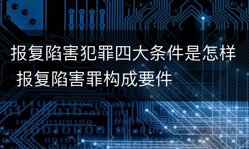 报复陷害犯罪四大条件是怎样 报复陷害罪构成要件