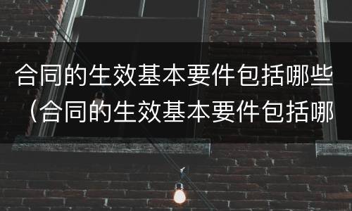 合同的生效基本要件包括哪些（合同的生效基本要件包括哪些要素）