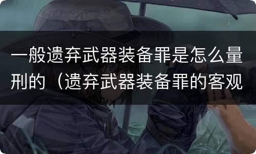 一般遗弃武器装备罪是怎么量刑的（遗弃武器装备罪的客观方面表现为）