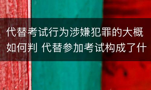 代替考试行为涉嫌犯罪的大概如何判 代替参加考试构成了什么犯罪