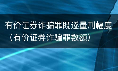 有价证券诈骗罪既遂量刑幅度（有价证券诈骗罪数额）
