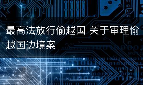 最高法放行偷越国 关于审理偷越国边境案