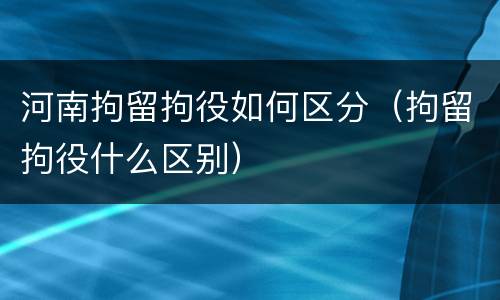 河南拘留拘役如何区分（拘留拘役什么区别）