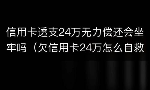 信用卡透支24万无力偿还会坐牢吗（欠信用卡24万怎么自救）