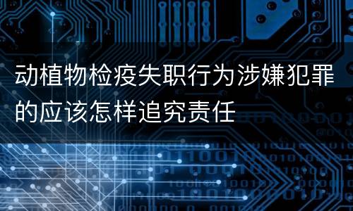 动植物检疫失职行为涉嫌犯罪的应该怎样追究责任