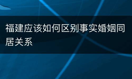 福建应该如何区别事实婚姻同居关系