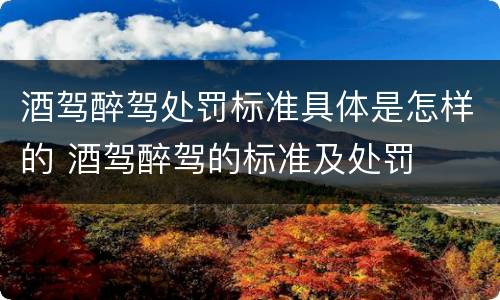 酒驾醉驾处罚标准具体是怎样的 酒驾醉驾的标准及处罚