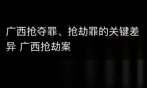 广西抢夺罪、抢劫罪的关键差异 广西抢劫案