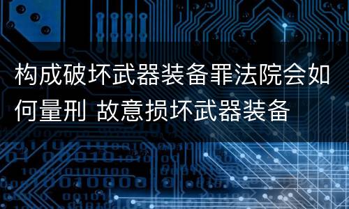 构成破坏武器装备罪法院会如何量刑 故意损坏武器装备