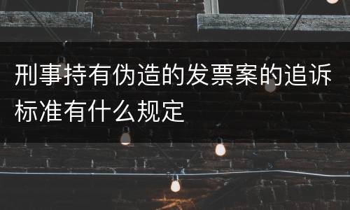 刑事持有伪造的发票案的追诉标准有什么规定