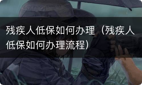 残疾人低保如何办理（残疾人低保如何办理流程）