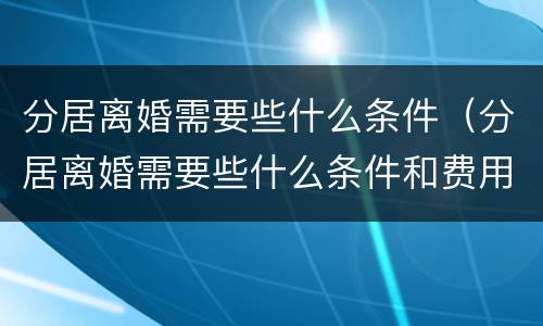 分居离婚需要些什么条件（分居离婚需要些什么条件和费用）