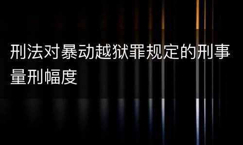 刑法对暴动越狱罪规定的刑事量刑幅度