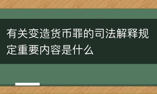 有关变造货币罪的司法解释规定重要内容是什么