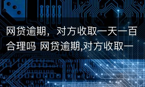 网贷逾期，对方收取一天一百合理吗 网贷逾期,对方收取一天一百合理吗