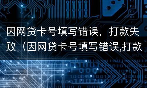 因网贷卡号填写错误，打款失败（因网贷卡号填写错误,打款失败怎么回事）