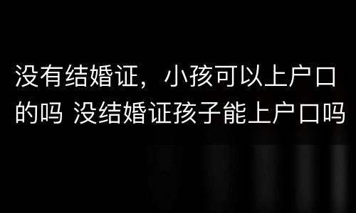 没有结婚证，小孩可以上户口的吗 没结婚证孩子能上户口吗2020