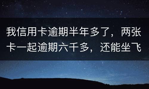 我信用卡逾期半年多了，两张卡一起逾期六千多，还能坐飞机吗