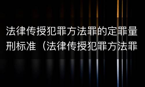 法律传授犯罪方法罪的定罪量刑标准（法律传授犯罪方法罪的定罪量刑标准是）