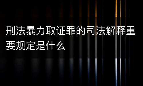 刑法暴力取证罪的司法解释重要规定是什么