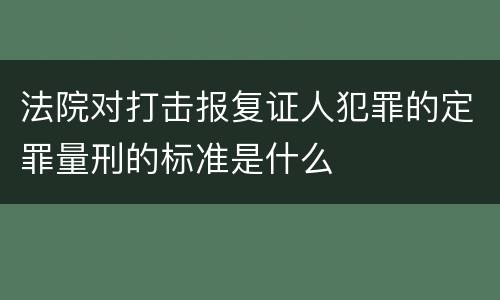 法院对打击报复证人犯罪的定罪量刑的标准是什么