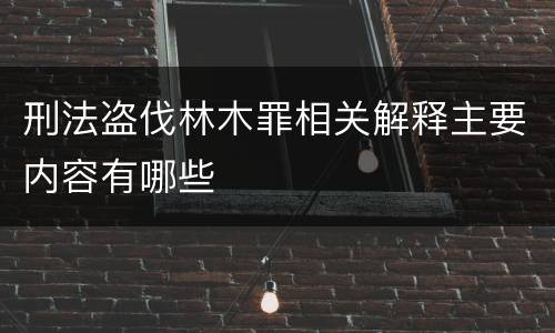 刑法盗伐林木罪相关解释主要内容有哪些
