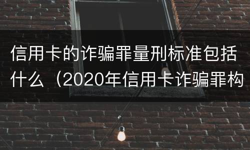 信用卡的诈骗罪量刑标准包括什么（2020年信用卡诈骗罪构成要件）