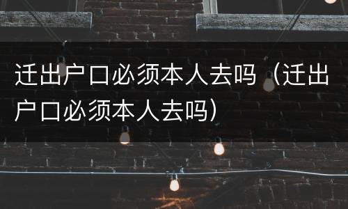 迁出户口必须本人去吗（迁出户口必须本人去吗）