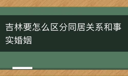 吉林要怎么区分同居关系和事实婚姻
