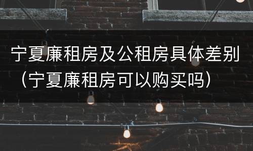 宁夏廉租房及公租房具体差别（宁夏廉租房可以购买吗）