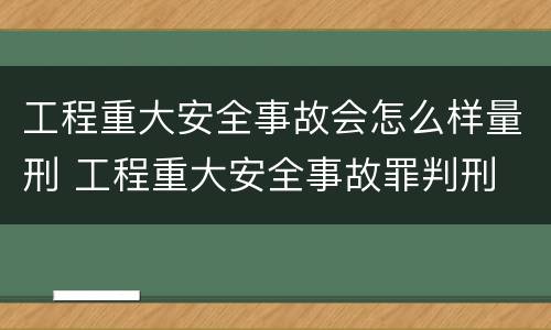 工程重大安全事故会怎么样量刑 工程重大安全事故罪判刑