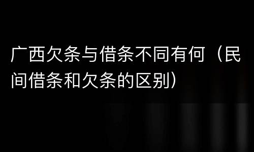 广西欠条与借条不同有何（民间借条和欠条的区别）