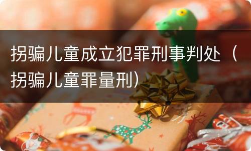 拐骗儿童成立犯罪刑事判处（拐骗儿童罪量刑）