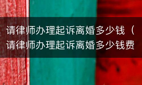请律师办理起诉离婚多少钱（请律师办理起诉离婚多少钱费用）
