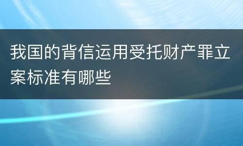 我国的背信运用受托财产罪立案标准有哪些
