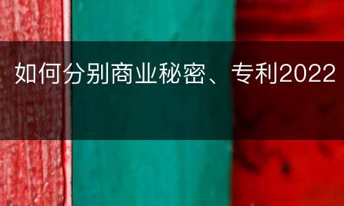 如何分别商业秘密、专利2022