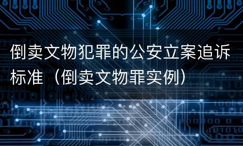 倒卖文物犯罪的公安立案追诉标准（倒卖文物罪实例）