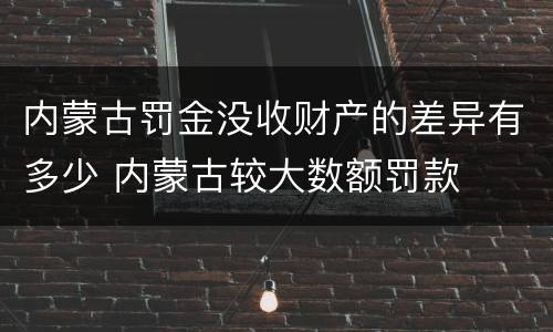 内蒙古罚金没收财产的差异有多少 内蒙古较大数额罚款
