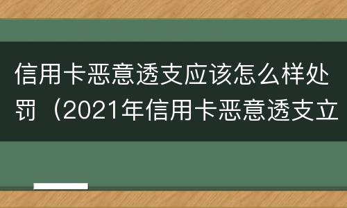 信用卡恶意透支应该怎么样处罚（2021年信用卡恶意透支立案标准）