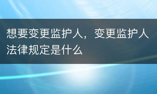 想要变更监护人，变更监护人法律规定是什么