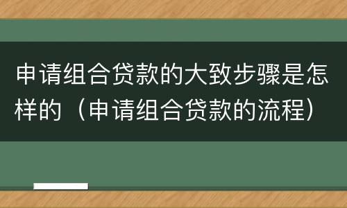 申请组合贷款的大致步骤是怎样的（申请组合贷款的流程）