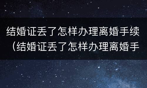 结婚证丢了怎样办理离婚手续（结婚证丢了怎样办理离婚手续呢）