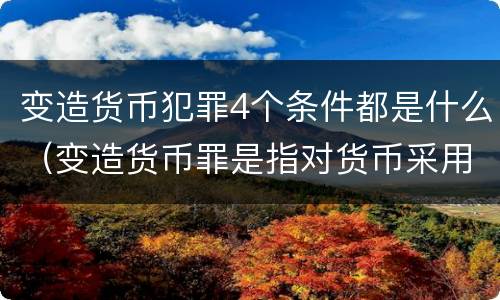 变造货币犯罪4个条件都是什么（变造货币罪是指对货币采用什么方法）