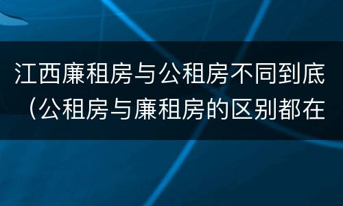 江西廉租房与公租房不同到底（公租房与廉租房的区别都在此,别再搞错了!）
