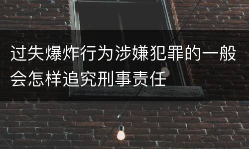 过失爆炸行为涉嫌犯罪的一般会怎样追究刑事责任