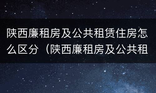 陕西廉租房及公共租赁住房怎么区分（陕西廉租房及公共租赁住房怎么区分的）