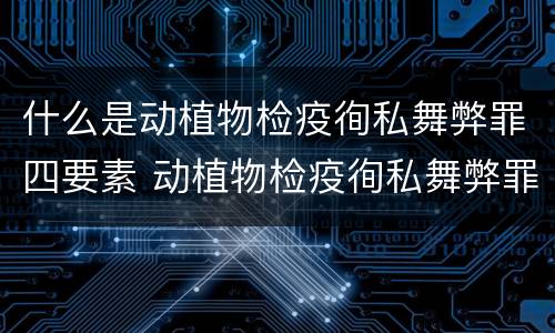 什么是动植物检疫徇私舞弊罪四要素 动植物检疫徇私舞弊罪量刑