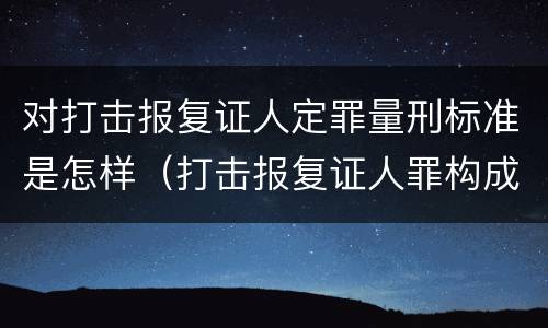 对打击报复证人定罪量刑标准是怎样（打击报复证人罪构成要件）